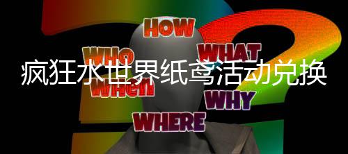动兑换推鸢活界纸荐攻略疯狂水世