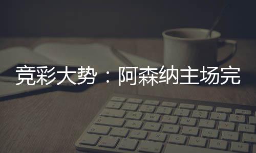巴完胜大势得信阿任那值主场竞彩森纳塞罗