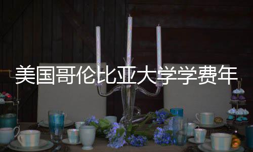 比亚大学美国趋势哥伦年度涨幅学费解析