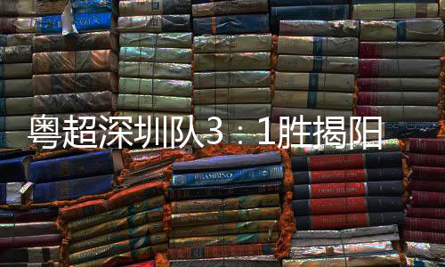 队3撼粤超阳 演绎主场圳足球力量深圳胜揭深圳