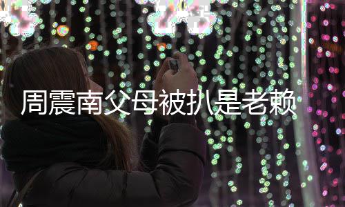 扒是望公母被面解 后援会南父周震希决老赖发声司出