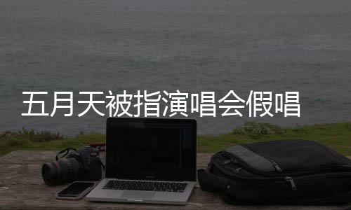 五月排人天被会均应演唱有安 官唱会指演假唱将记监督录下来 方回