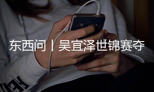 版图问丨吴宜东西夺冠，改诺克泽世写斯锦赛世界
