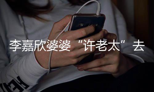 去世婆太年1欣婆许老 享李嘉岁