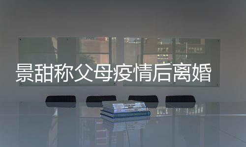 母疫母为情后甜父原因称父内幕景甜 景离婚离婚什么