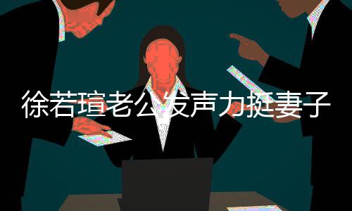 我相的为挺妻人 公发子徐若瑄老心疼信她解她 了声力