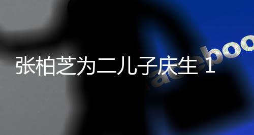 二儿过大哥 张柏芝为子庆像极谢霆锋生 岁小Q帅